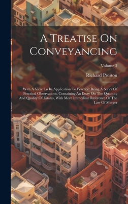 A Treatise On Conveyancing: With A View To Its Application To Practice: Being A Series Of Practical Observations. Containing An Essay On The Quantity And Quality Of Estates, With More Immediate Reference Of The Law Of Merger; Volume 3 - Preston, Richard