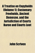 A Treatise on Copyholds (Volume 1); Customary Freeholds, Ancient Demesne, and the Jurisdiction of Courts Baron and Courts Leet