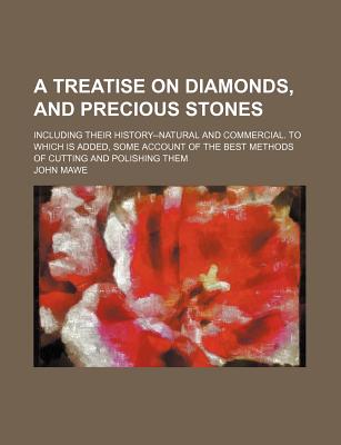 A Treatise on Diamonds, and Precious Stones: Including Their History--Natural and Commercial. to Which Is Added, Some Account of the Best Methods of Cutting and Polishing Them - Mawe, John