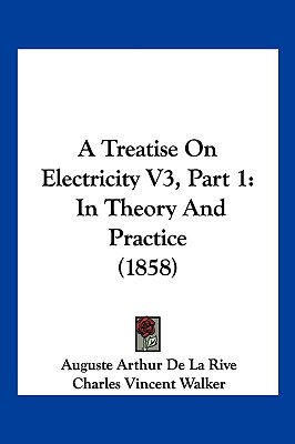 A Treatise On Electricity V3, Part 1: In Theory And Practice (1858) - La Rive, Auguste Arthur De, and Walker, Charles Vincent (Translated by)