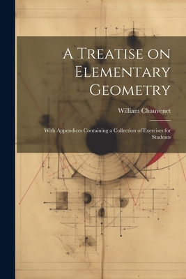 A Treatise on Elementary Geometry: With Appendices Containing a Collection of Exercises for Students - Chauvenet, William