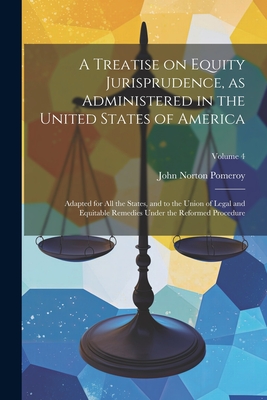 A Treatise on Equity Jurisprudence, as Administered in the United States of America; Adapted for all the States, and to the Union of Legal and Equitable Remedies Under the Reformed Procedure; Volume 4 - Pomeroy, John Norton