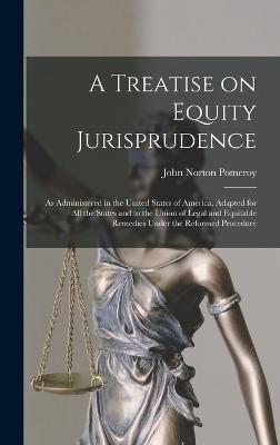 A Treatise on Equity Jurisprudence: As Administered in the United States of America, Adapted for all the States and to the Union of Legal and Equitable Remedies Under the Reformed Procedure - Pomeroy, John Norton