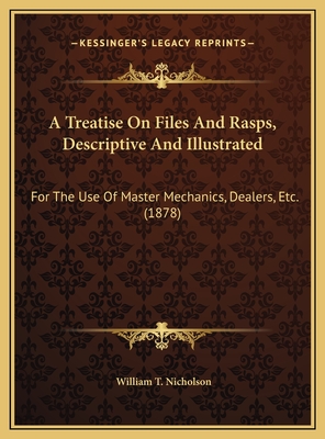A Treatise on Files and Rasps, Descriptive and Illustrated: For the Use of Master Mechanics, Dealers, Etc. (1878) - Nicholson, William T
