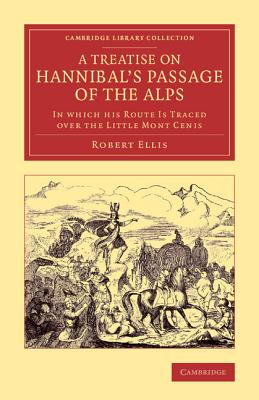 A Treatise on Hannibal's Passage of the Alps: In Which his Route Is Traced over the Little Mont Cenis - Ellis, Robert