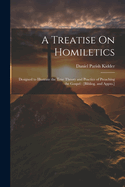 A Treatise On Homiletics: Designed to Illustrate the True Theory and Practice of Preaching the Gospel: [Bibliog. and Appxs.]