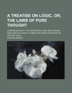 A Treatise on Logic, Or, the Laws of Pure Thought: Comprising Both the Aristotelic and Hamiltonian Analyses of Logical Forms, and Some Chapters of Applied Logic