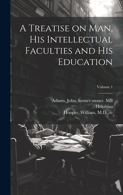 A Treatise on Man, His Intellectual Faculties and His Education; Volume 1 - Helv?tius, 1715-1771 (Creator), and Hooper, William (Creator), and Adams, John 1735-1826 (Creator)