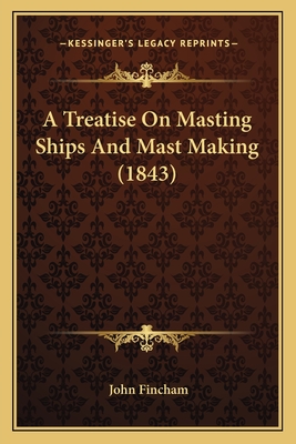 A Treatise on Masting Ships and Mast Making (1843) - Fincham, John