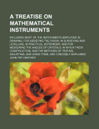 A Treatise on Mathematical Instruments; Including Most of the Instruments Employed in Drawing, for Assisting the Vision, in Surveying and Levelling, in Practical Astronomy, and for Measuring the Angles of Crystals in Which Their Construction, and the Meth