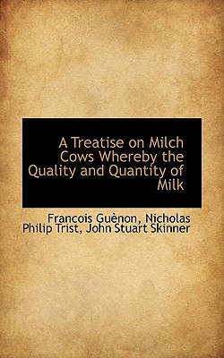 A Treatise on Milch Cows Whereby the Quality and Quantity of Milk - Gunon, Francois, and Trist, Nicholas Philip, and Skinner, John Stuart
