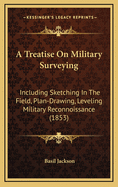 A Treatise on Military Surveying: Including Sketching in the Field, Plan-Drawing, Levelling, Military Reconnoissance, Etc.: Also a Particular Description of the Surveying Instruments Commonly Employed by Military Men, with Instructions for Using and Adju