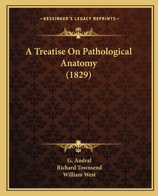 A Treatise on Pathological Anatomy (1829) - Andral, G, and Townsend, Richard (Translated by), and West, William, Dr. (Translated by)
