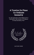 A Treatise On Plane Co-Ordinate Geometry: Or, the Application of the Method of Co-Ordinates to the Solution of Problems in Plane Geometry, Part 1