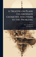A Treatise on Plane Co-ordinate Geometry. Solutions to the Problems;