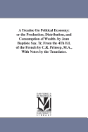 A Treatise On Political Economy: or the Production, Distribution, and Consumption of Wealth. by Jean Baptiste Say. Tr, From the 4Th Ed. of the French by C.R. Prinsep, M.A., With Notes by the Translator.