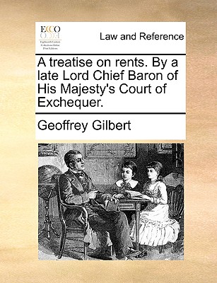 A Treatise on Rents. by a Late Lord Chief Baron of His Majesty's Court of Exchequer. - Gilbert, Geoffrey, Sir