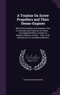 A Treatise On Screw Propellers and Their Steam-Engines: With Practical Rules and Examples How to Calculate and Construct the Same ... Accompanied With a Treatise On Bodies in Motion in Fluid ... Also, a Full Description of a Calculating Machine