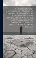 A Treatise On Self-knowledge, By J. Mason. The Economy Of Human Life, By R. Dodsley. The Great Importance Of A Religious Life Considered, By W. Melmoth. To Which Is Prefixed, A Biographical Preface