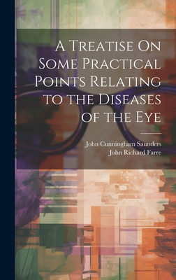 A Treatise On Some Practical Points Relating to the Diseases of the Eye - Saunders, John Cunningham, and Farre, John Richard