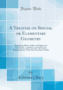 A Treatise on Special or Elementary Geometry: Including Plane, Solid, and Spherical Geometry, and Plane and Spherical Trigonometry, with the Necessary Tables (Classic Reprint)