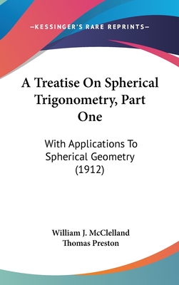 A Treatise On Spherical Trigonometry, Part One: With Applications To Spherical Geometry (1912) - McClelland, William J, and Preston, Thomas, Professor