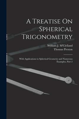 A Treatise On Spherical Trigonometry: With Applications to Spherical Geometry and Numerous Examples, Part 2 - Preston, Thomas, and M'Clelland, William J