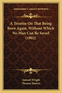 A Treatise on That Being Born Again, Without Which No Man Can Be Saved (1802)