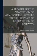 A Treatise on the Adaptation of Atmospheric Pressure to the Purposes of Locomotion of Railways