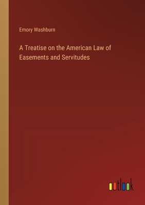 A Treatise on the American Law of Easements and Servitudes - Washburn, Emory