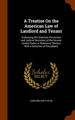 A Treatise On the American Law of Landlord and Tenant: Embracing the Statutory Provisions and Judicial Decisions of the Several United States in Reference Thereto; With a Selection of Precedents - Taylor, John Neilson
