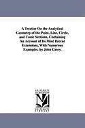 A Treatise on the Analytical Geometry of the Point, Line, Circle, and Conic Sections, Containing an Account of Its Most Recent Extensions, with Nume - Casey, John