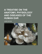 A Treatise on the Anatomy, Physiology and Diseases of the Human Ear