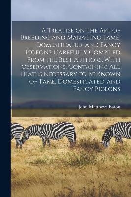 A Treatise on the art of Breeding and Managing Tame, Domesticated, and Fancy Pigeons, Carefully Compiled From the Best Authors, With Observations, Containing all That is Necessary to be Known of Tame, Domesticated, and Fancy Pigeons - Matthews, Eaton John