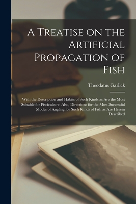 A Treatise on the Artificial Propagation of Fish: With the Description and Habits of Such Kinds as Are the Most Suitable for Pisciculture: also, Directions for the Most Successful Modes of Angling for Such Kinds of Fish as Are Herein Described - Garlick, Theodatus 1805-1884