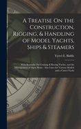 A Treatise On the Construction, Rigging, & Handling of Model Yachts, Ships & Steamers: With Remarks On Cruising & Racing Yachts, and the Management of Open Boats: Also Lines for Various Models and a Cutter Yacht