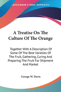 A Treatise On The Culture Of The Orange: Together With A Description Of Some Of The Best Varieties Of The Fruit, Gathering, Curing And Preparing The Fruit For Shipment And Market