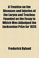 A Treatise on the Diseases and Injuries of the Larynx and Trachea: Founded on the Essay to Which Was Adjudged the Jacksonian Prize for 1835 (Classic Reprint)