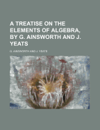 A Treatise on the Elements of Algebra, by G. Ainsworth and J. Yeats