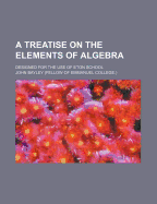 A Treatise on the Elements of Algebra: Designed for the Use of Eton School