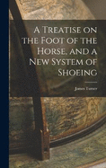 A Treatise on the Foot of the Horse, and a New System of Shoeing