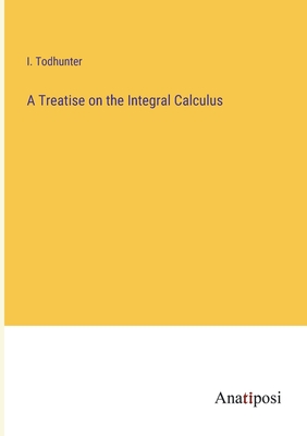 A Treatise on the Integral Calculus - Todhunter, I