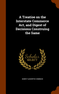 A Treatise on the Interstate Commerce Act, and Digest of Decisions Construing the Same