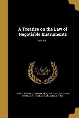 A Treatise on the Law of Negotiable Instruments; Volume 1 - Daniel, John W (John Warwick) 1842-191 (Creator), and Douglass, Charles a (Charles Alexander) (Creator)