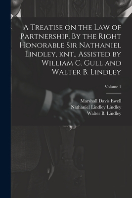 A Treatise on the law of Partnership. By the Right Honorable Sir Nathaniel Lindley, knt., Assisted by William C. Gull and Walter B. Lindley; Volume 1 - Ewell, Marshall Davis, and Lindley, Nathaniel Lindley, and Gull, William C