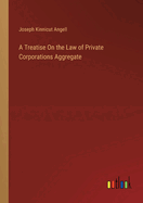A Treatise On the Law of Private Corporations Aggregate