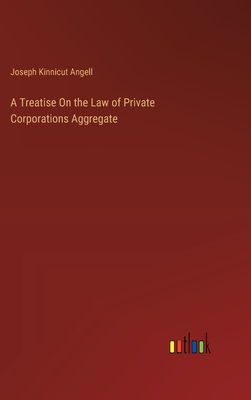 A Treatise On the Law of Private Corporations Aggregate - Angell, Joseph Kinnicut