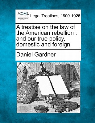 A Treatise on the Law of the American Rebellion: And Our True Policy, Domestic and Foreign. - Gardner, Daniel