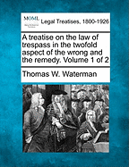 A treatise on the law of trespass in the twofold aspect of the wrong and the remedy. Volume 1 of 2 - Waterman, Thomas W