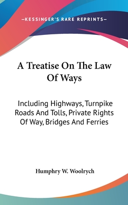 A Treatise On The Law Of Ways: Including Highways, Turnpike Roads And Tolls, Private Rights Of Way, Bridges And Ferries - Woolrych, Humphry W